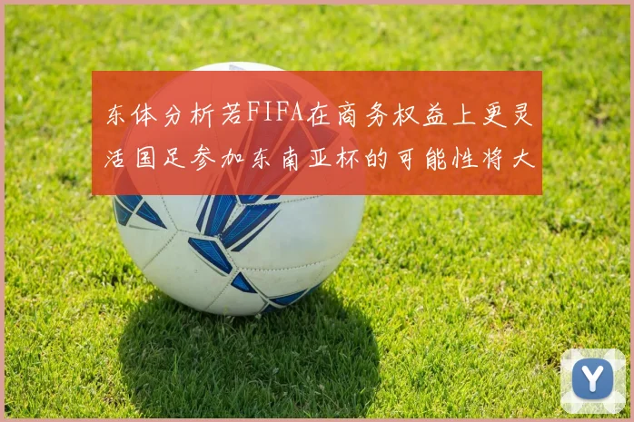 东体分析若FIFA在商务权益上更灵活国足参加东南亚杯的可能性将大增
