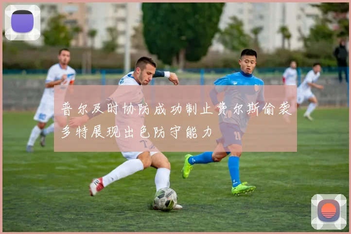 普尔及时协防成功制止费尔斯偷袭多特展现出色防守能力