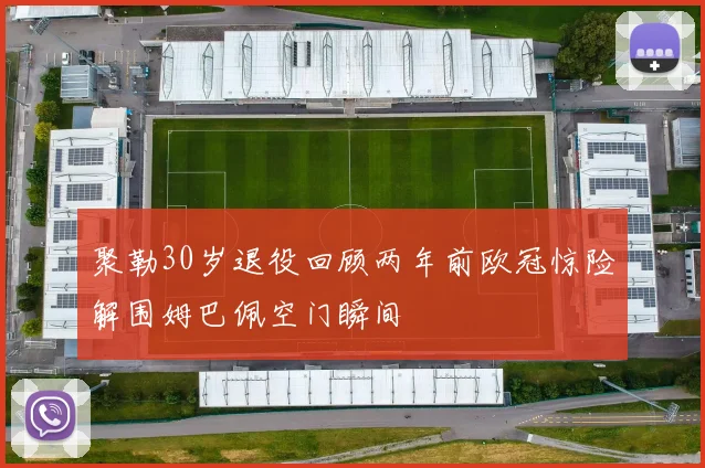 聚勒30岁退役回顾两年前欧冠惊险解围姆巴佩空门瞬间