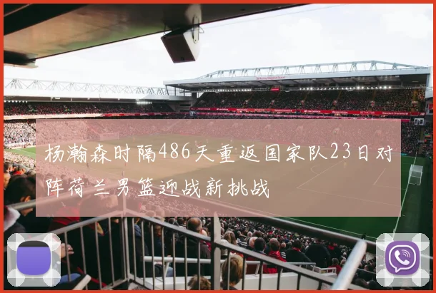 杨瀚森时隔486天重返国家队23日对阵荷兰男篮迎战新挑战