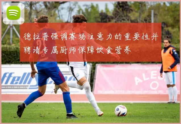 德拉普强调赛场注意力的重要性并聘请专属厨师保障饮食营养