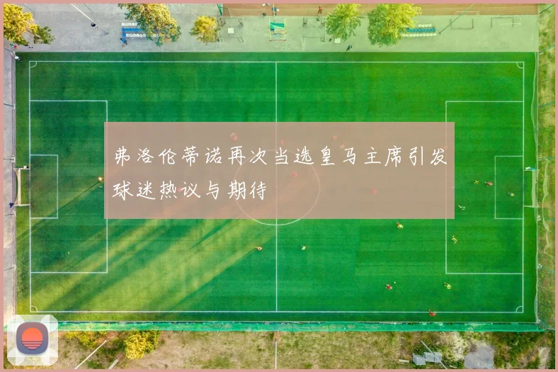 弗洛伦蒂诺再次当选皇马主席引发球迷热议与期待