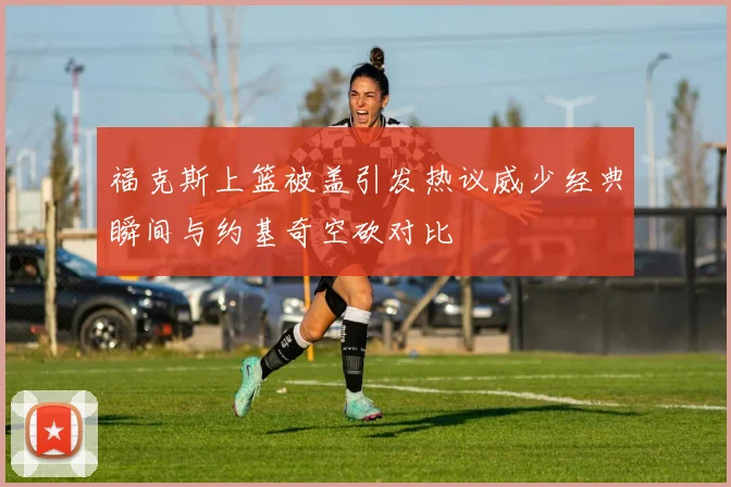 福克斯上篮被盖引发热议威少经典瞬间与约基奇空砍对比