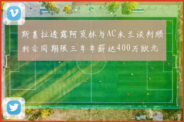 斯基拉透露阿莫林与AC米兰谈判顺利合同期限三年年薪达400万欧元
