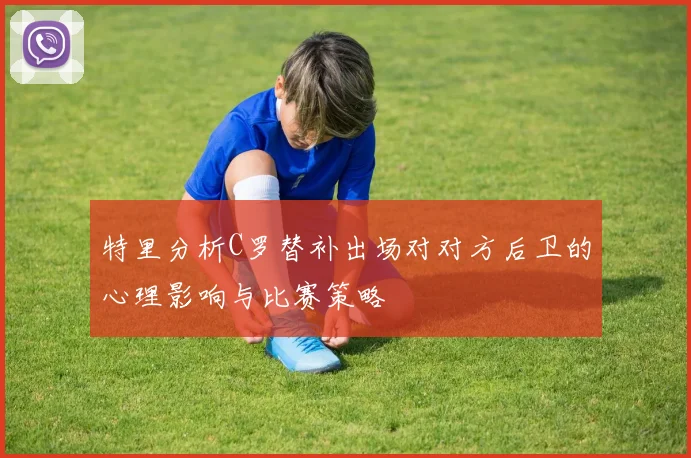 特里分析C罗替补出场对对方后卫的心理影响与比赛策略