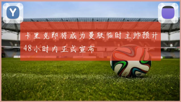 卡里克即将成为曼联临时主帅预计48小时内正式宣布