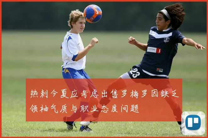 热刺今夏应考虑出售罗梅罗因缺乏领袖气质与职业态度问题