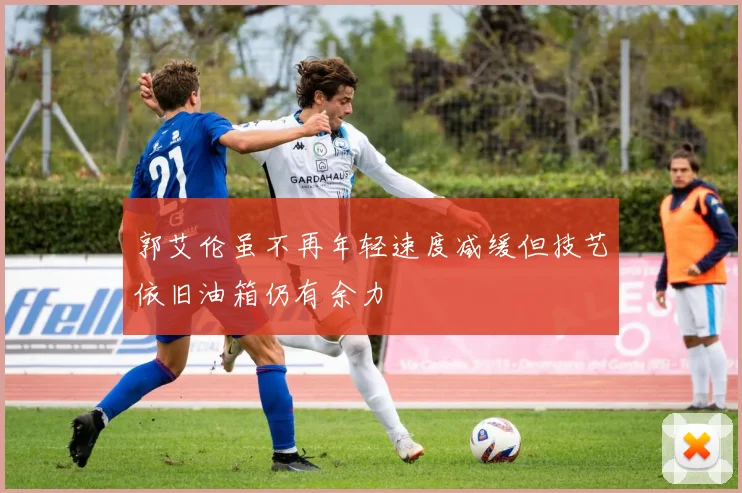 郭艾伦虽不再年轻速度减缓但技艺依旧油箱仍有余力