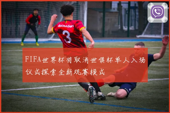 FIFA世界杯将取消世俱杯单人入场仪式探索全新观赛模式