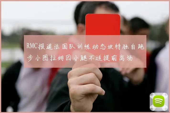 RMC报道法国队训练动态坎特独自跑步小图拉姆因小腿不适提前离场
