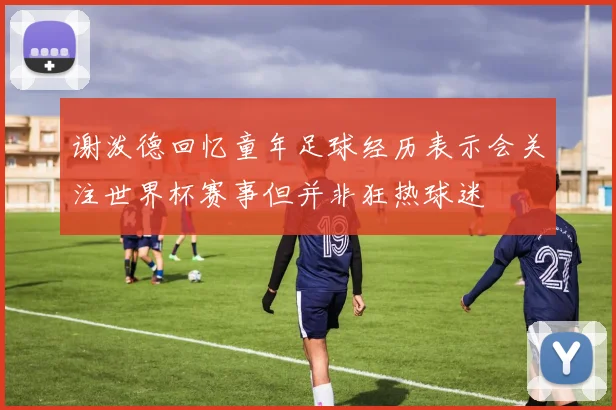谢泼德回忆童年足球经历表示会关注世界杯赛事但并非狂热球迷