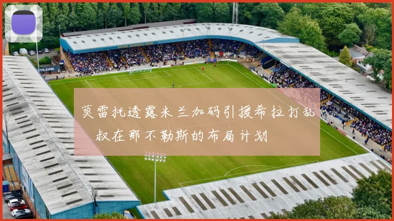 莫雷托透露米兰加码引援希拉打乱囧叔在那不勒斯的布局计划