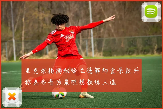 里克尔梅揭秘哈兰德解约金条款并称克洛普为最理想教练人选