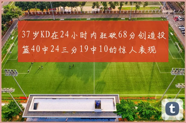 37岁KD在24小时内狂砍68分创造投篮40中24三分19中10的惊人表现