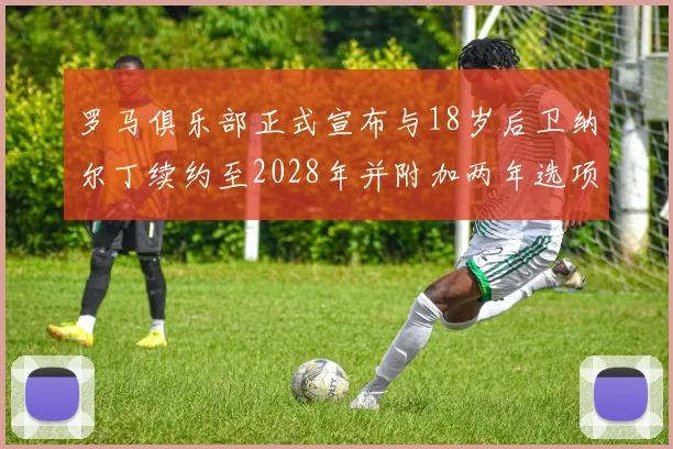 罗马俱乐部正式宣布与18岁后卫纳尔丁续约至2028年并附加两年选项