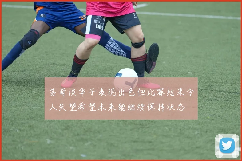 芬奇谈华子表现出色但比赛结果令人失望希望未来能继续保持状态
