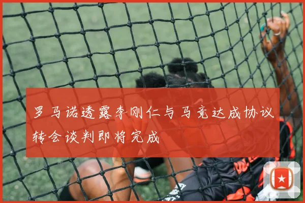 罗马诺透露李刚仁与马竞达成协议转会谈判即将完成
