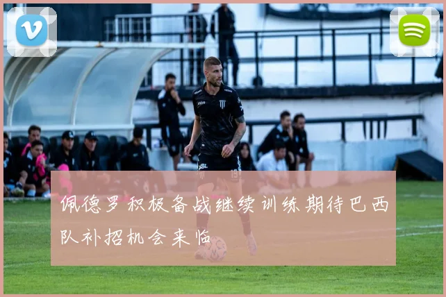 佩德罗积极备战继续训练期待巴西队补招机会来临