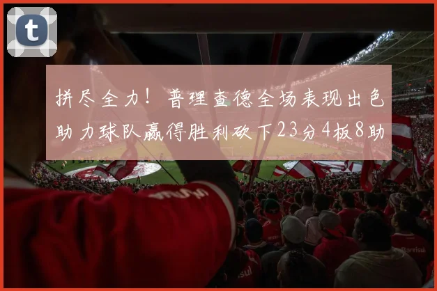 拼尽全力！普理查德全场表现出色助力球队赢得胜利砍下23分4板8助2断三分命中率高达43