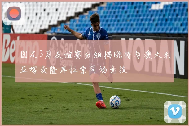 国足3月友谊赛分组揭晓将与澳大利亚喀麦隆库拉索同场竞技