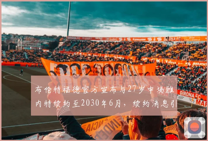 布伦特福德官方宣布与27岁中场雅内特续约至2030年6月，续约消息引发关注