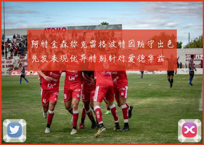 阿特金森称克雷格波特因防守出色先发表现优异特别针对爱德华兹