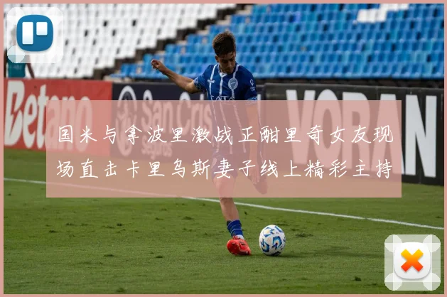 国米与拿波里激战正酣里奇女友现场直击卡里乌斯妻子线上精彩主持