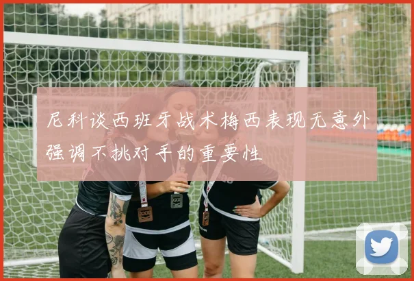 尼科谈西班牙战术梅西表现无意外强调不挑对手的重要性