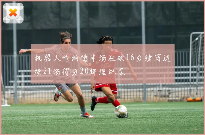 机器人伦纳德半场狂砍16分续写连续21场得分20辉煌纪录