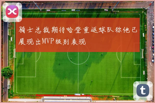 骑士总裁期待哈登重返球队称他已展现出MVP级别表现