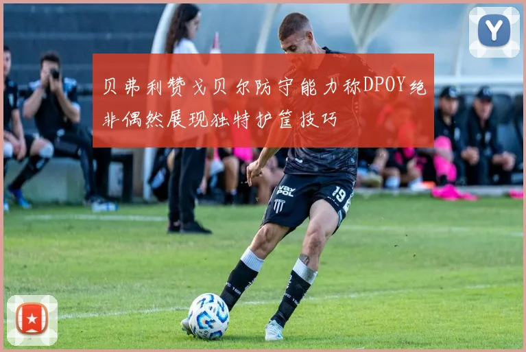 贝弗利赞戈贝尔防守能力称DPOY绝非偶然展现独特护筐技巧